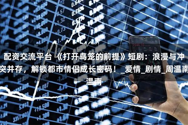 配资交流平台 《打开鸟笼的前提》短剧：浪漫与冲突并存，解锁都市情侣成长密码！_爱情_剧情_周温南