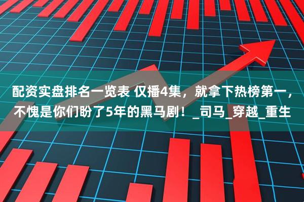 配资实盘排名一览表 仅播4集，就拿下热榜第一，不愧是你们盼了5年的黑马剧！_司马_穿越_重生
