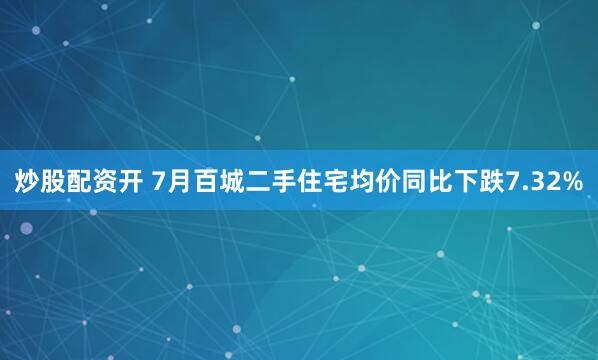 炒股配资开 7月百城二手住宅均价同比下跌7.32%