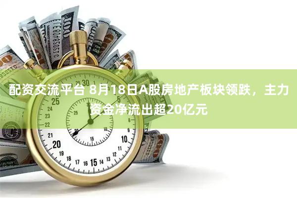 配资交流平台 8月18日A股房地产板块领跌，主力资金净流出超20亿元
