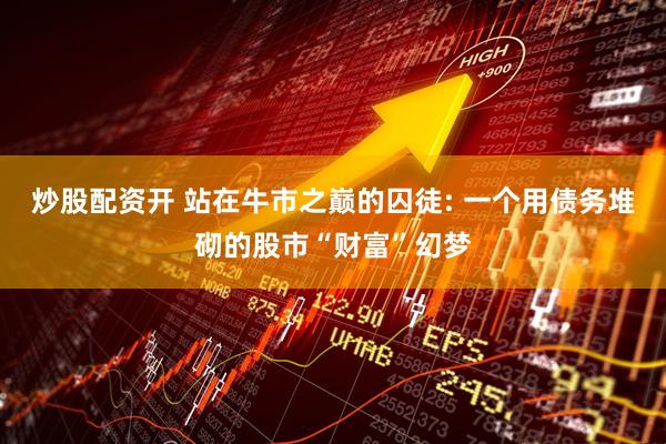 炒股配资开 站在牛市之巅的囚徒: 一个用债务堆砌的股市“财富”幻梦