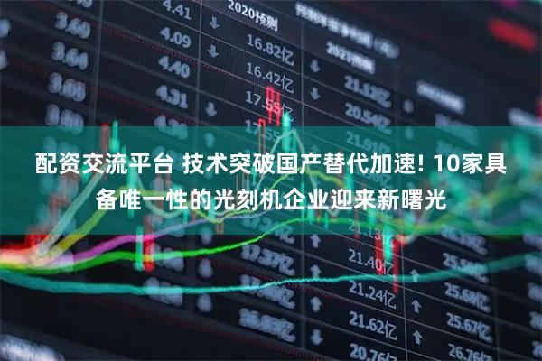 配资交流平台 技术突破国产替代加速! 10家具备唯一性的光刻机企业迎来新曙光