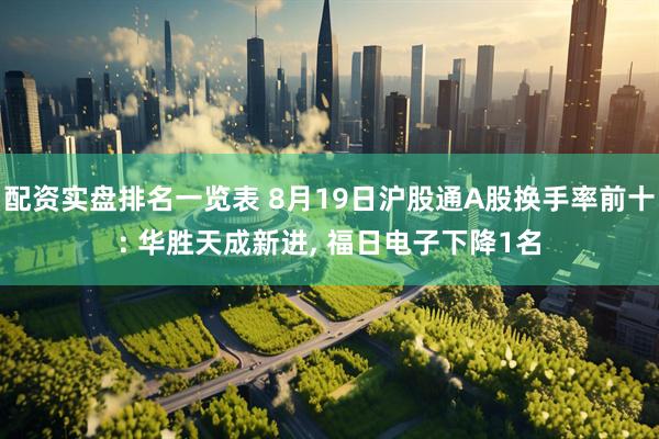 配资实盘排名一览表 8月19日沪股通A股换手率前十: 华胜天成新进, 福日电子下降1名