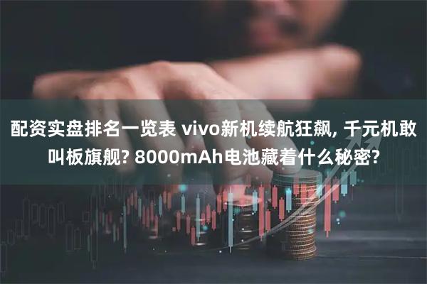配资实盘排名一览表 vivo新机续航狂飙, 千元机敢叫板旗舰? 8000mAh电池藏着什么秘密?