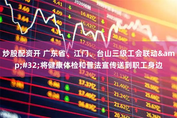 炒股配资开 广东省、江门、台山三级工会联动&#32;将健康体检和普法宣传送到职工身边