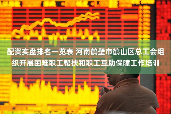 配资实盘排名一览表 河南鹤壁市鹤山区总工会组织开展困难职工帮扶和职工互助保障工作培训