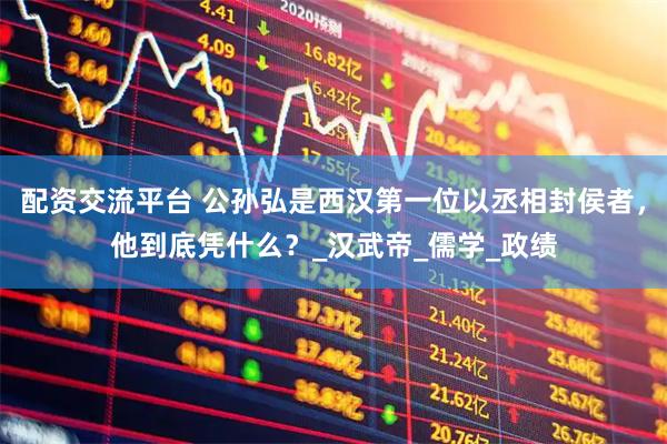 配资交流平台 公孙弘是西汉第一位以丞相封侯者，他到底凭什么？_汉武帝_儒学_政绩
