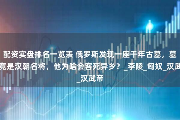 配资实盘排名一览表 俄罗斯发现一座千年古墓，墓主竟是汉朝名将，他为啥会客死异乡？_李陵_匈奴_汉武帝
