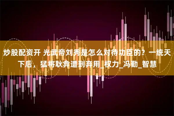 炒股配资开 光武帝刘秀是怎么对待功臣的？一统天下后，猛将耿弇遭到弃用_权力_冯勤_智慧