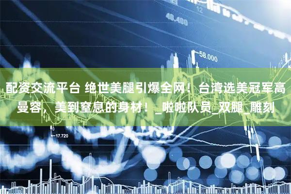 配资交流平台 绝世美腿引爆全网！台湾选美冠军高曼容，美到窒息的身材！_啦啦队员_双腿_雕刻