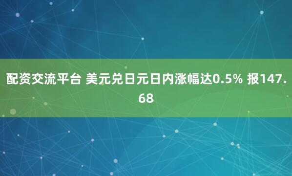 配资交流平台 美元兑日元日内涨幅达0.5% 报147.68