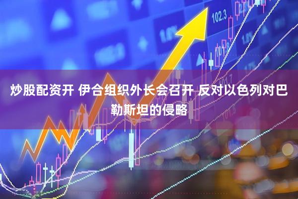 炒股配资开 伊合组织外长会召开 反对以色列对巴勒斯坦的侵略