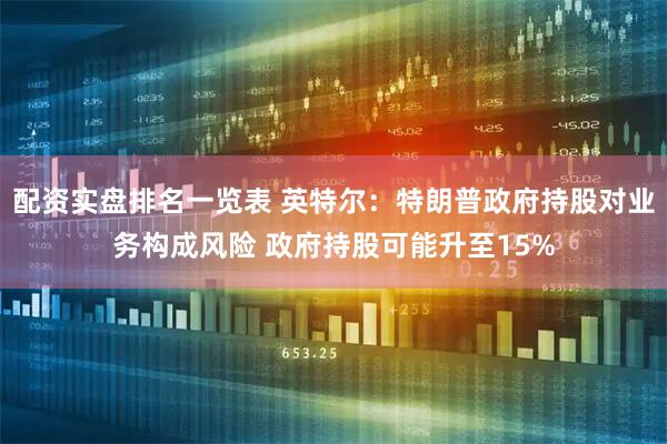 配资实盘排名一览表 英特尔：特朗普政府持股对业务构成风险 政府持股可能升至15%