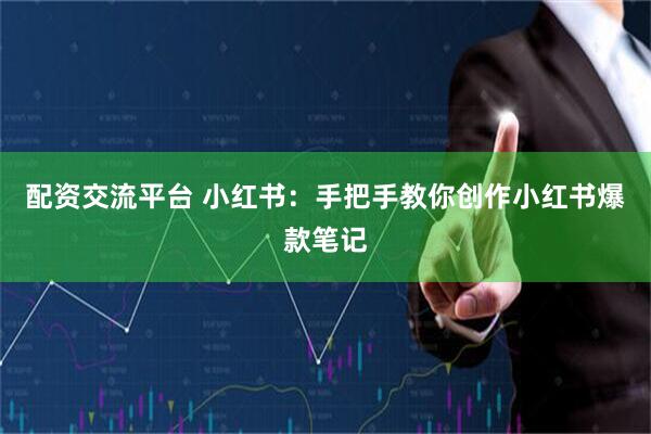 配资交流平台 小红书：手把手教你创作小红书爆款笔记