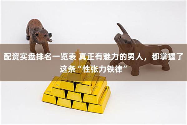 配资实盘排名一览表 真正有魅力的男人，都掌握了这条“性张力铁律”