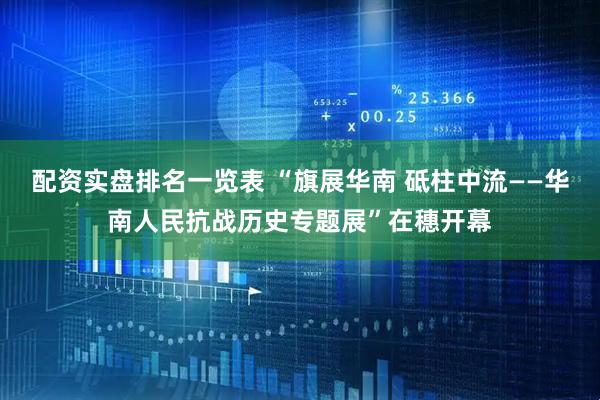 配资实盘排名一览表 “旗展华南 砥柱中流——华南人民抗战历史专题展”在穗开幕
