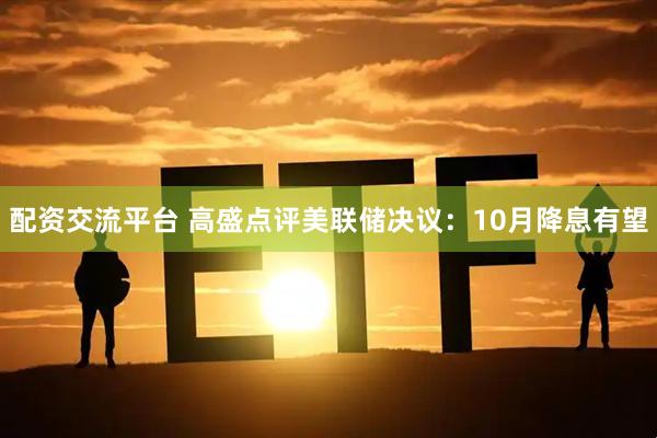 配资交流平台 高盛点评美联储决议：10月降息有望