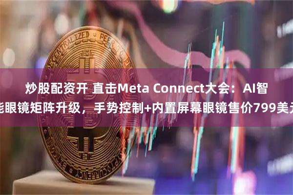 炒股配资开 直击Meta Connect大会：AI智能眼镜矩阵升级，手势控制+内置屏幕眼镜售价799美元