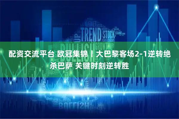 配资交流平台 欧冠集锦丨大巴黎客场2-1逆转绝杀巴萨 关键时刻逆转胜