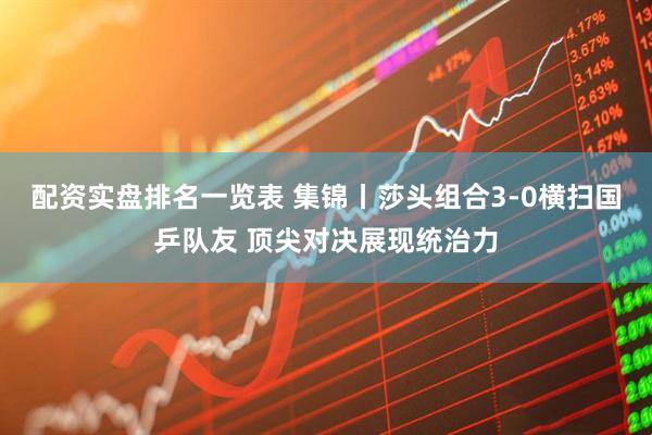 配资实盘排名一览表 集锦丨莎头组合3-0横扫国乒队友 顶尖对决展现统治力