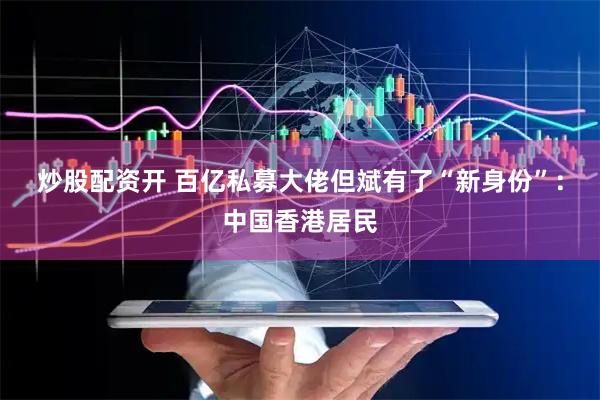 炒股配资开 百亿私募大佬但斌有了“新身份”：中国香港居民
