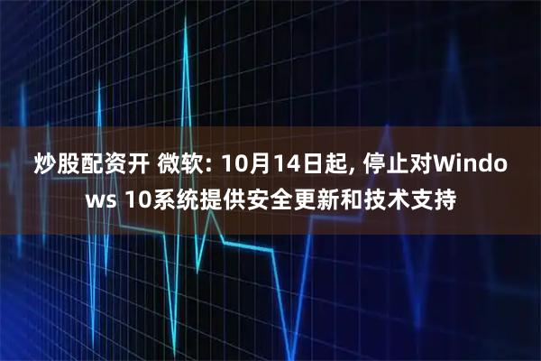 炒股配资开 微软: 10月14日起, 停止对Windows 10系统提供安全更新和技术支持