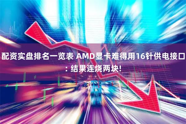 配资实盘排名一览表 AMD显卡难得用16针供电接口: 结果连烧两块!