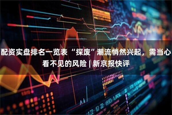 配资实盘排名一览表 “探废”潮流悄然兴起，需当心看不见的风险 | 新京报快评