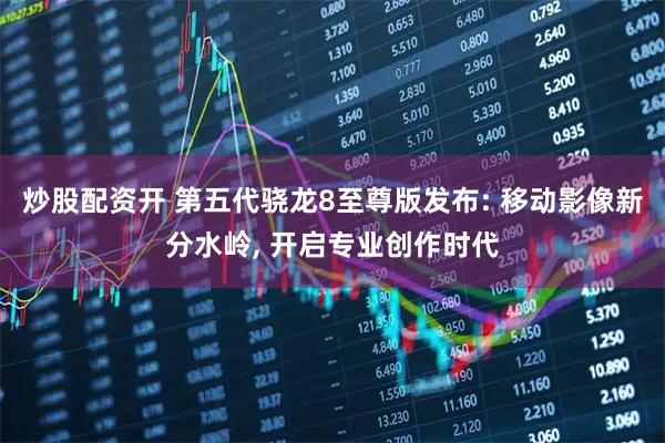 炒股配资开 第五代骁龙8至尊版发布: 移动影像新分水岭, 开启专业创作时代