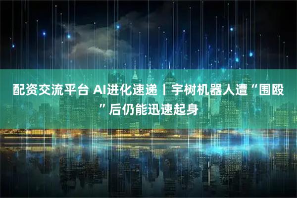 配资交流平台 AI进化速递丨宇树机器人遭“围殴”后仍能迅速起身