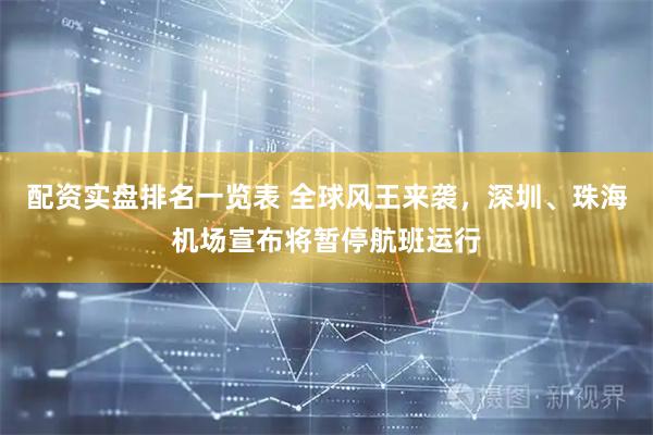 配资实盘排名一览表 全球风王来袭，深圳、珠海机场宣布将暂停航班运行