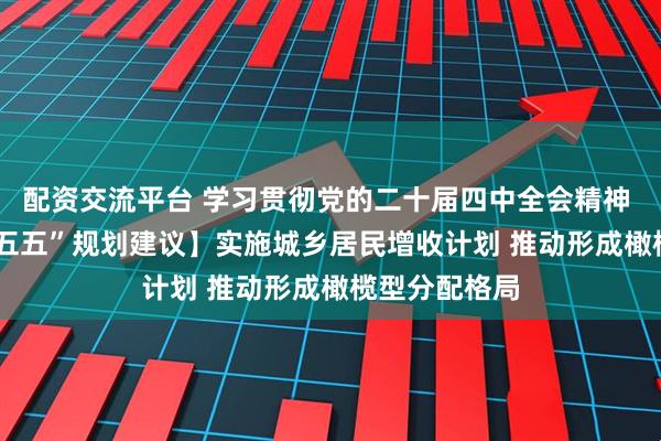 配资交流平台 学习贯彻党的二十届四中全会精神 | 【聚焦“十五五”规划建议】实施城乡居民增收计划 推动形成橄榄型分配格局