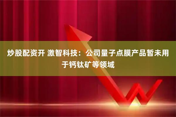 炒股配资开 激智科技：公司量子点膜产品暂未用于钙钛矿等领域