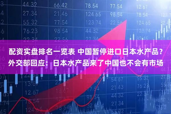 配资实盘排名一览表 中国暂停进口日本水产品？外交部回应：日本水产品来了中国也不会有市场
