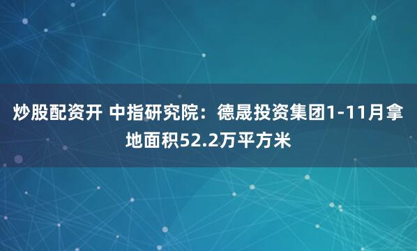 炒股配资开 中指研究院：德晟投资集团1-11月拿地面积52.2万平方米