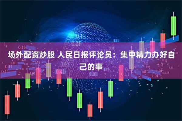 场外配资炒股 人民日报评论员：集中精力办好自己的事