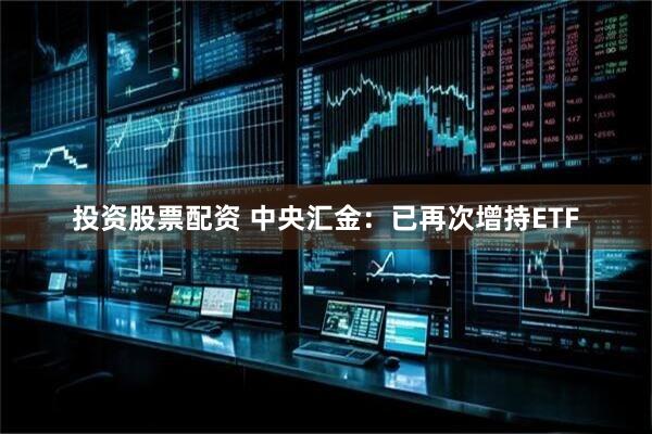 投资股票配资 中央汇金：已再次增持ETF