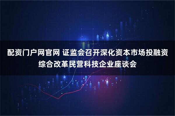 配资门户网官网 证监会召开深化资本市场投融资综合改革民营科技企业座谈会