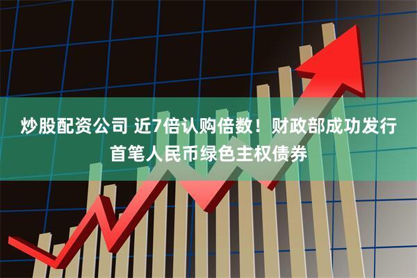 炒股配资公司 近7倍认购倍数！财政部成功发行首笔人民币绿色主权债券