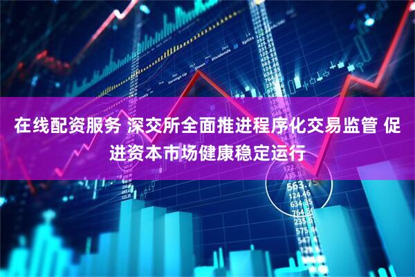 在线配资服务 深交所全面推进程序化交易监管 促进资本市场健康稳定运行
