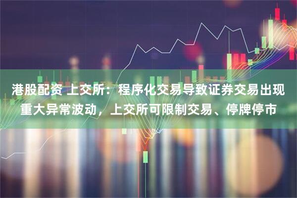 港股配资 上交所：程序化交易导致证券交易出现重大异常波动，上交所可限制交易、停牌停市