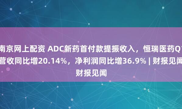 南京网上配资 ADC新药首付款提振收入，恒瑞医药Q1营收同比增20.14%，净利润同比增36.9% | 财报见闻