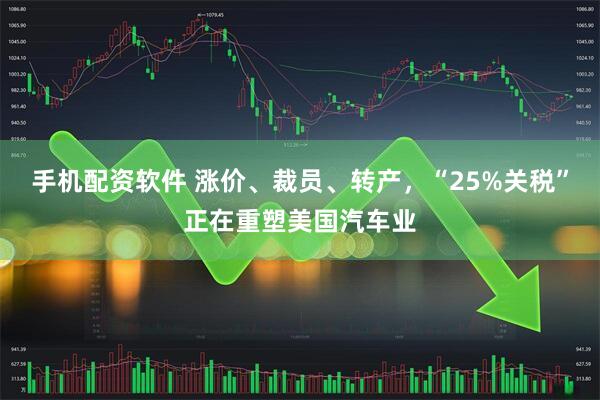 手机配资软件 涨价、裁员、转产，“25%关税”正在重塑美国汽车业