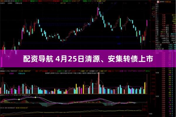 配资导航 4月25日清源、安集转债上市