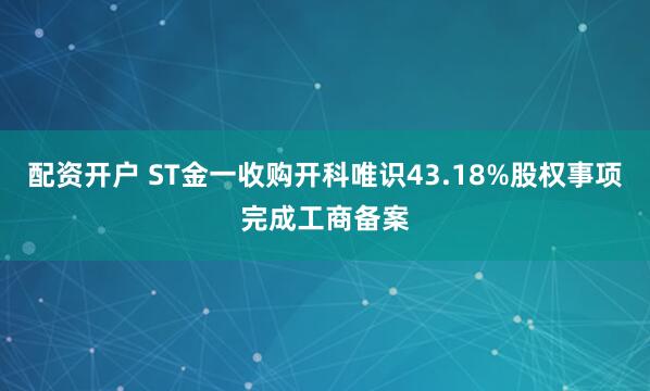 配资开户 ST金一收购开科唯识43.18%股权事项完成工商备案