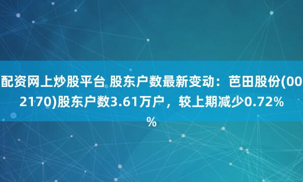 配资网上炒股平台 股东户数最新变动：芭田股份(002170)股东户数3.61万户，较上期减少0.72%