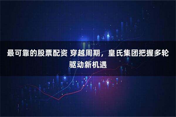 最可靠的股票配资 穿越周期，皇氏集团把握多轮驱动新机遇