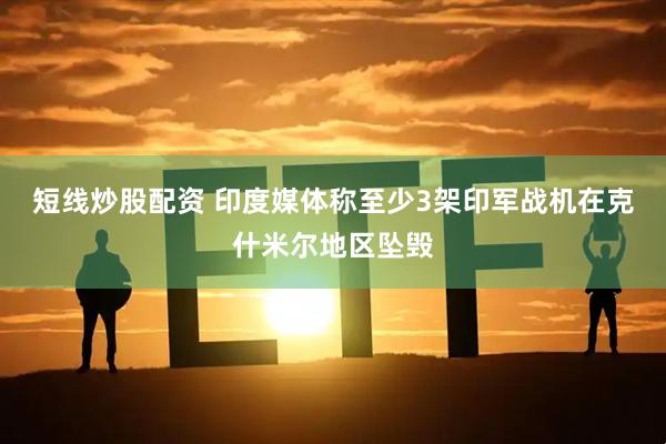 短线炒股配资 印度媒体称至少3架印军战机在克什米尔地区坠毁