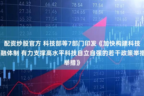 配资炒股官方 科技部等7部门印发《加快构建科技金融体制 有力支撑高水平科技自立自强的若干政策举措》