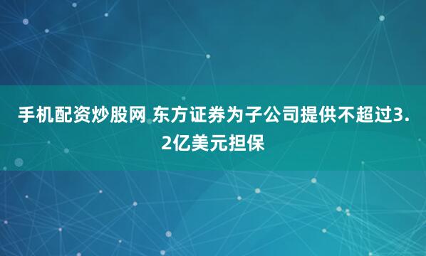 手机配资炒股网 东方证券为子公司提供不超过3.2亿美元担保